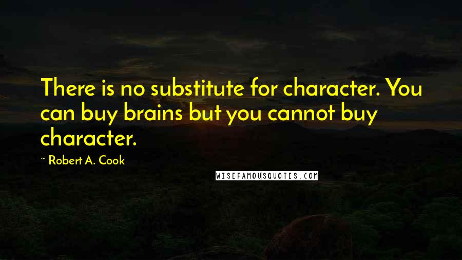 Robert A. Cook Quotes: There is no substitute for character. You can buy brains but you cannot buy character.