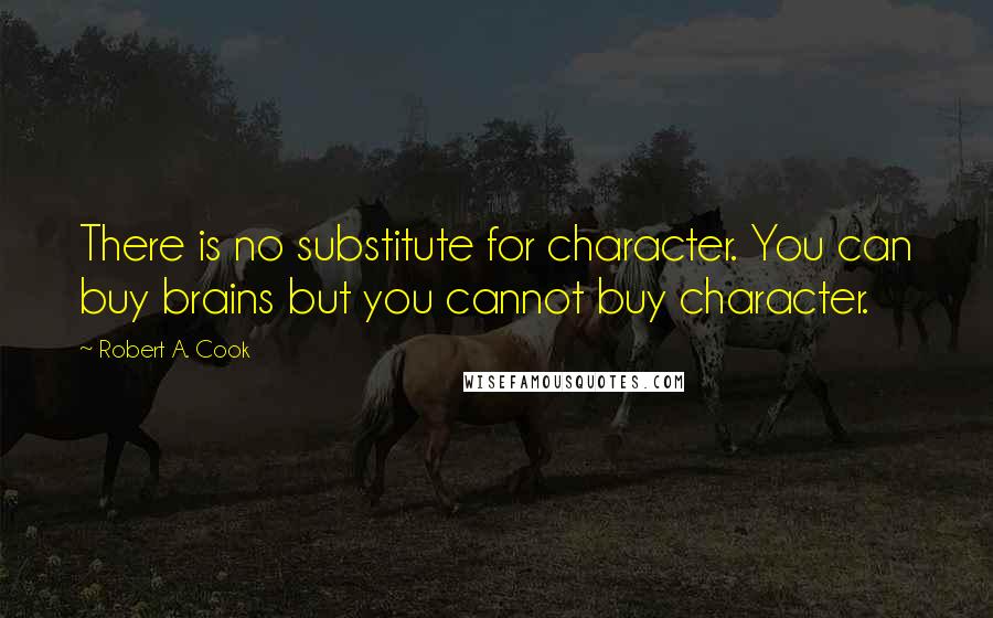 Robert A. Cook Quotes: There is no substitute for character. You can buy brains but you cannot buy character.