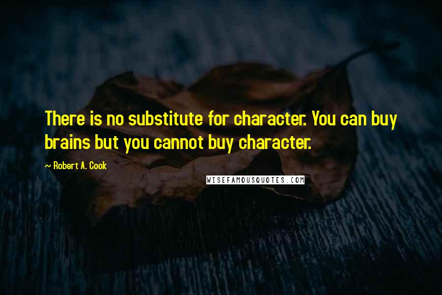 Robert A. Cook Quotes: There is no substitute for character. You can buy brains but you cannot buy character.