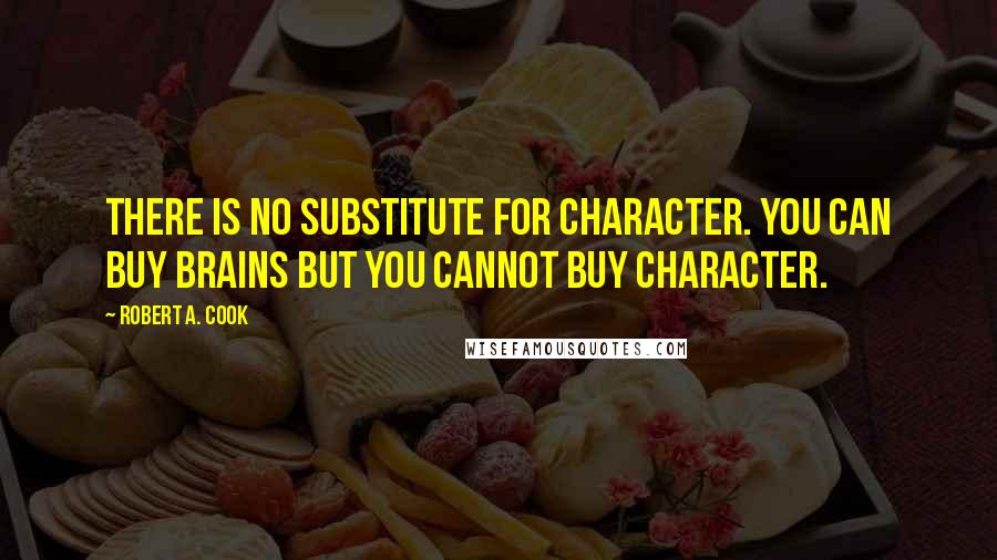 Robert A. Cook Quotes: There is no substitute for character. You can buy brains but you cannot buy character.