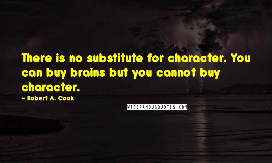 Robert A. Cook Quotes: There is no substitute for character. You can buy brains but you cannot buy character.