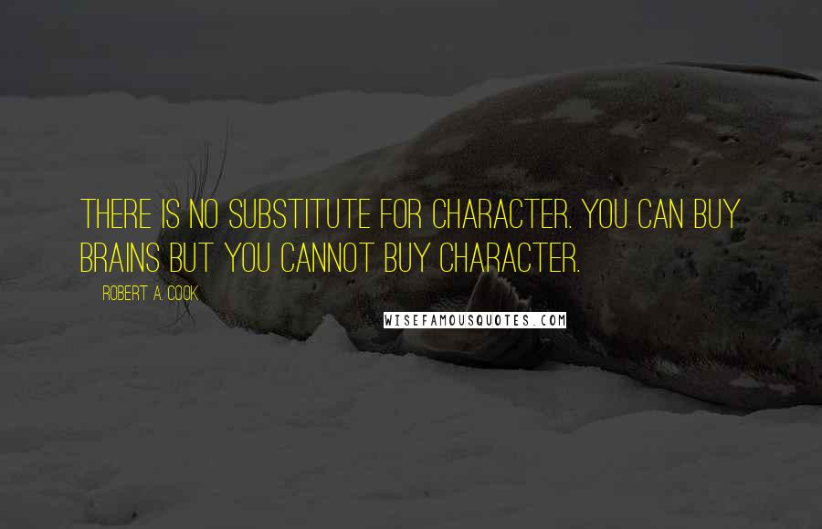 Robert A. Cook Quotes: There is no substitute for character. You can buy brains but you cannot buy character.