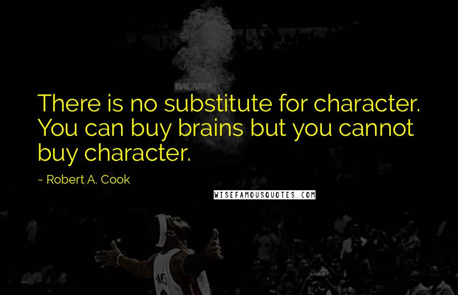 Robert A. Cook Quotes: There is no substitute for character. You can buy brains but you cannot buy character.