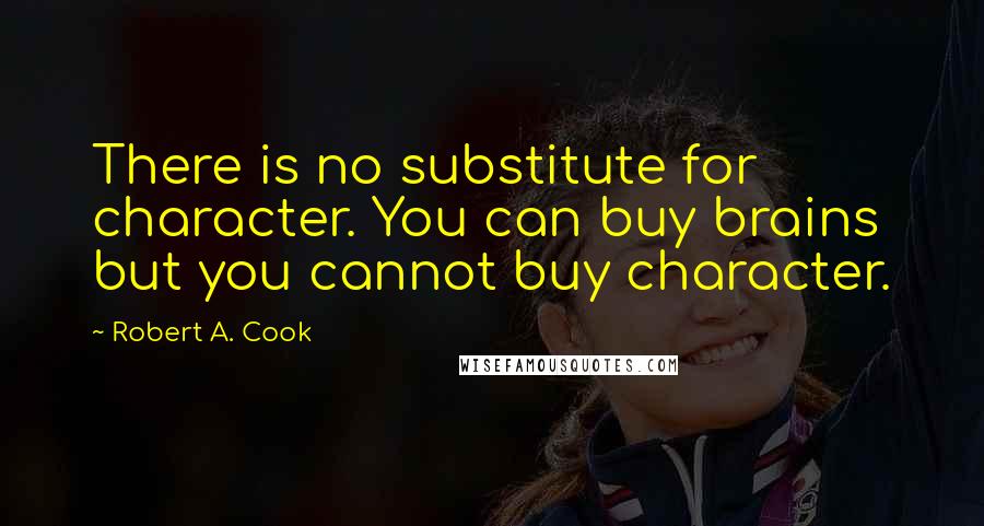 Robert A. Cook Quotes: There is no substitute for character. You can buy brains but you cannot buy character.