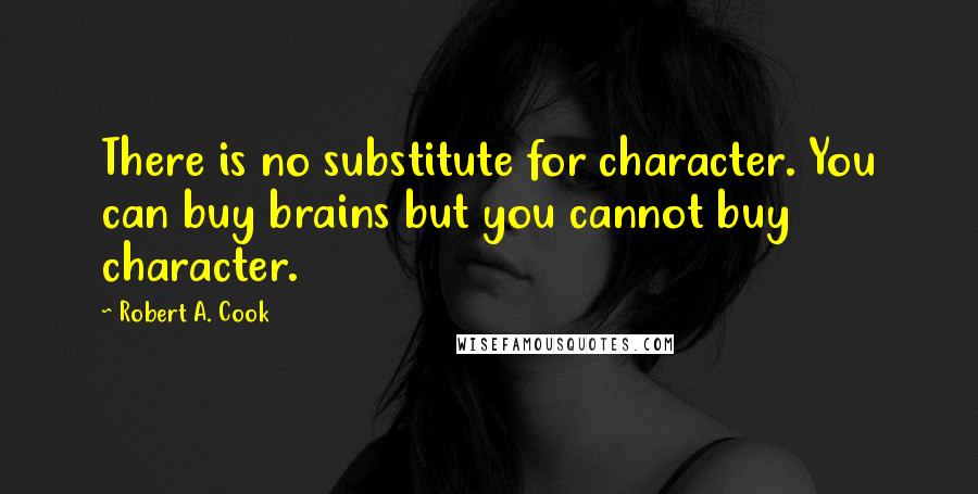 Robert A. Cook Quotes: There is no substitute for character. You can buy brains but you cannot buy character.