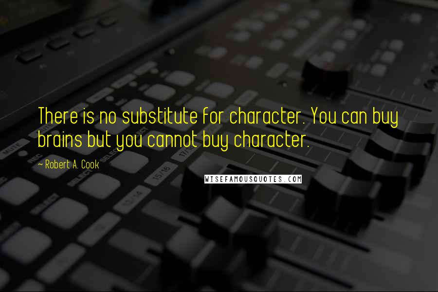 Robert A. Cook Quotes: There is no substitute for character. You can buy brains but you cannot buy character.