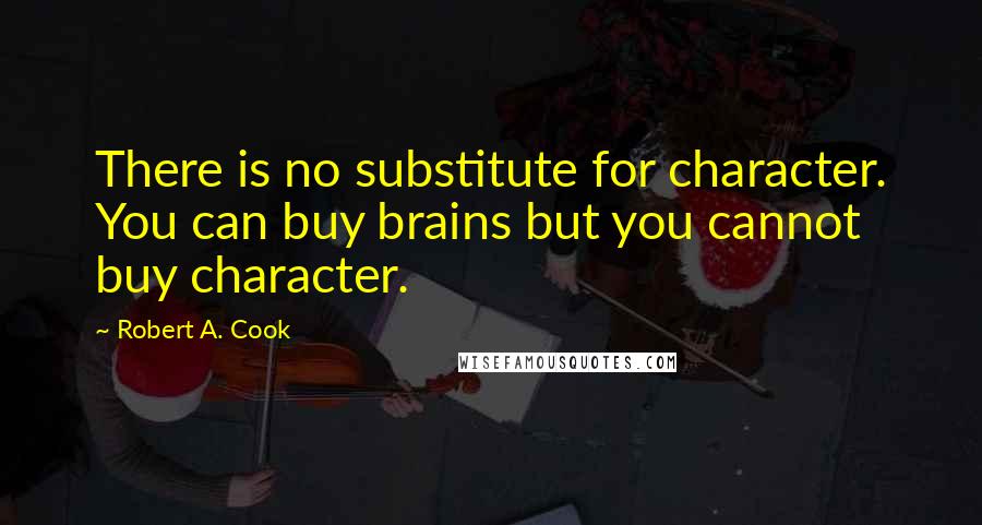 Robert A. Cook Quotes: There is no substitute for character. You can buy brains but you cannot buy character.