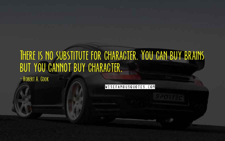 Robert A. Cook Quotes: There is no substitute for character. You can buy brains but you cannot buy character.