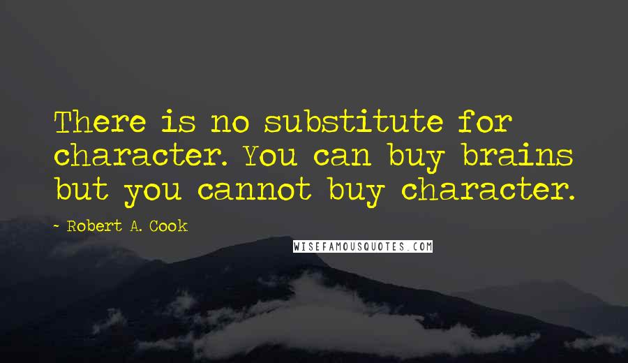 Robert A. Cook Quotes: There is no substitute for character. You can buy brains but you cannot buy character.