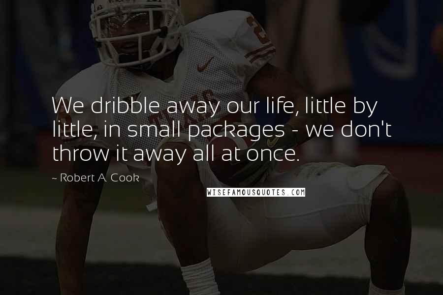 Robert A. Cook Quotes: We dribble away our life, little by little, in small packages - we don't throw it away all at once.