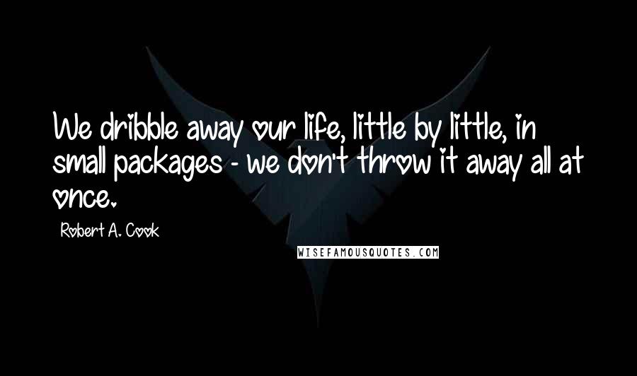 Robert A. Cook Quotes: We dribble away our life, little by little, in small packages - we don't throw it away all at once.