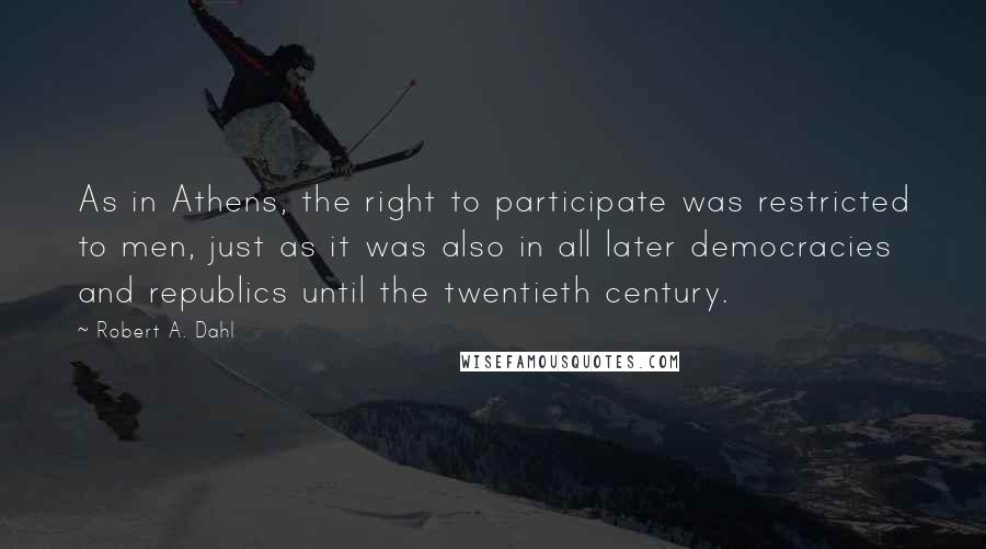 Robert A. Dahl Quotes: As in Athens, the right to participate was restricted to men, just as it was also in all later democracies and republics until the twentieth century.