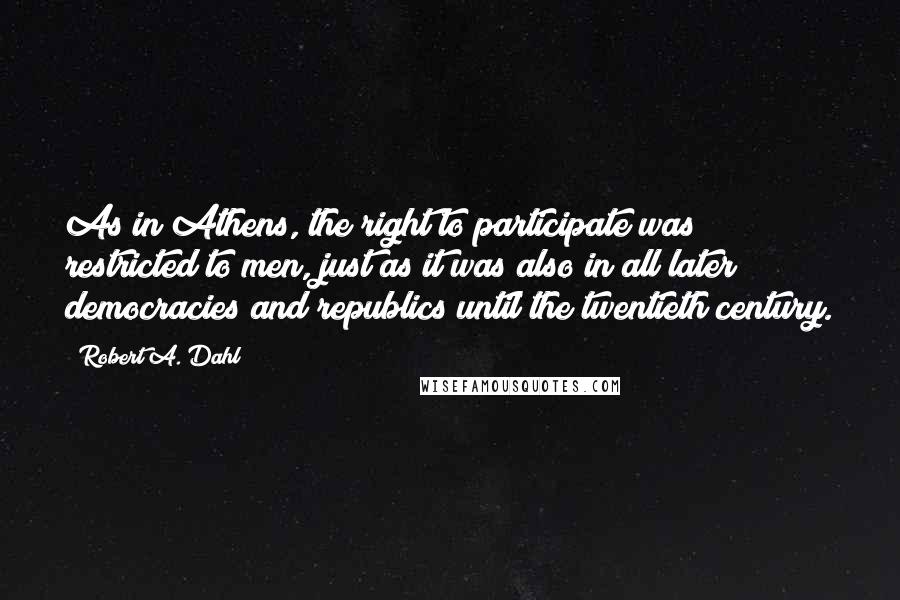 Robert A. Dahl Quotes: As in Athens, the right to participate was restricted to men, just as it was also in all later democracies and republics until the twentieth century.