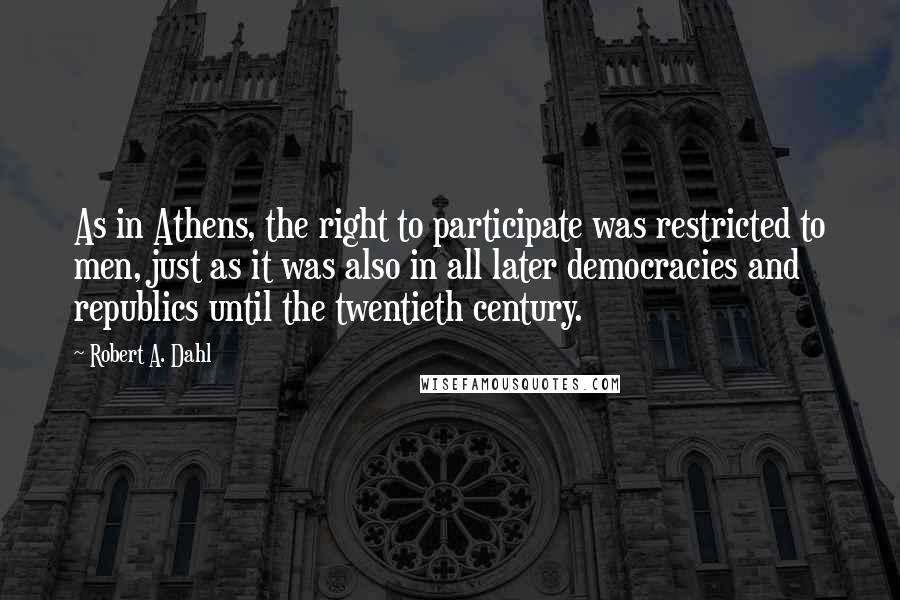 Robert A. Dahl Quotes: As in Athens, the right to participate was restricted to men, just as it was also in all later democracies and republics until the twentieth century.