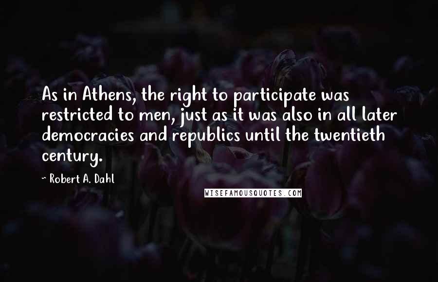 Robert A. Dahl Quotes: As in Athens, the right to participate was restricted to men, just as it was also in all later democracies and republics until the twentieth century.