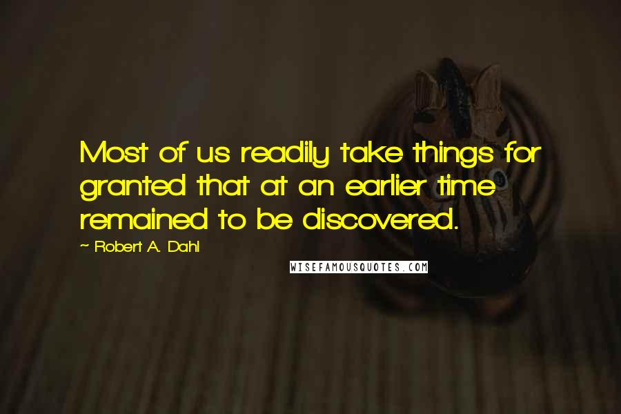 Robert A. Dahl Quotes: Most of us readily take things for granted that at an earlier time remained to be discovered.