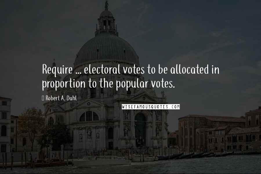 Robert A. Dahl Quotes: Require ... electoral votes to be allocated in proportion to the popular votes.