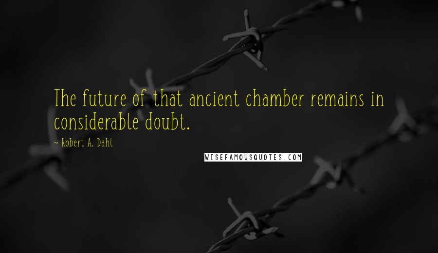 Robert A. Dahl Quotes: The future of that ancient chamber remains in considerable doubt.