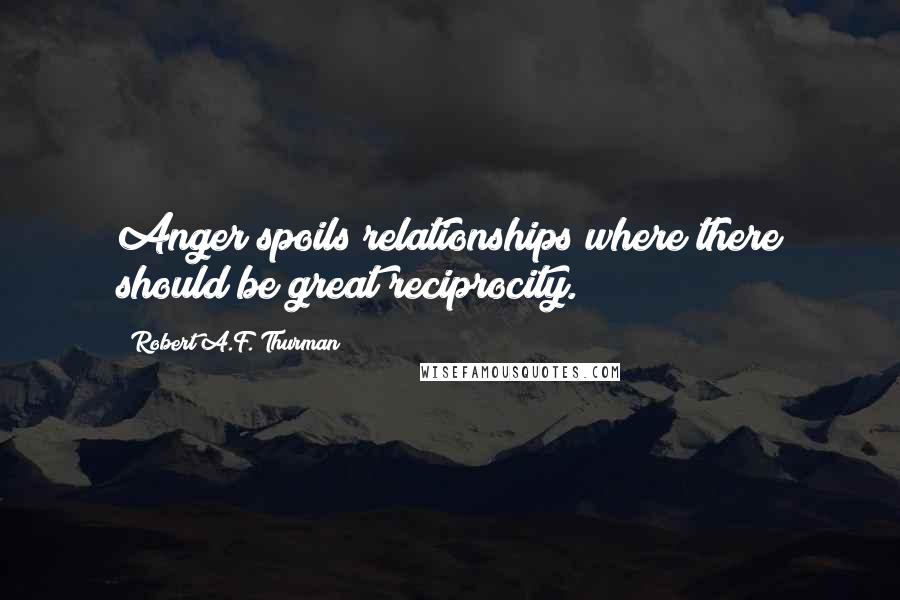 Robert A.F. Thurman Quotes: Anger spoils relationships where there should be great reciprocity.