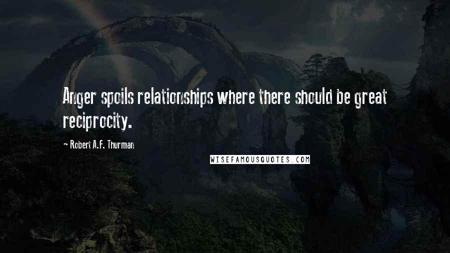 Robert A.F. Thurman Quotes: Anger spoils relationships where there should be great reciprocity.