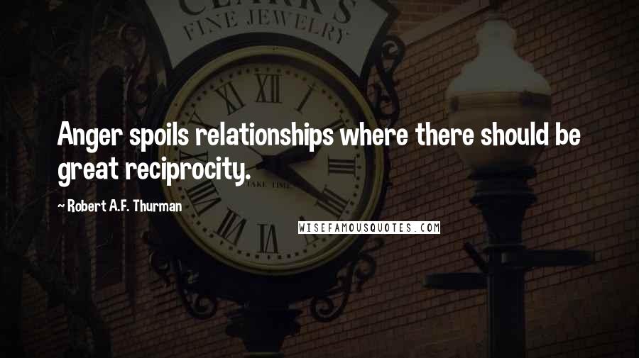 Robert A.F. Thurman Quotes: Anger spoils relationships where there should be great reciprocity.