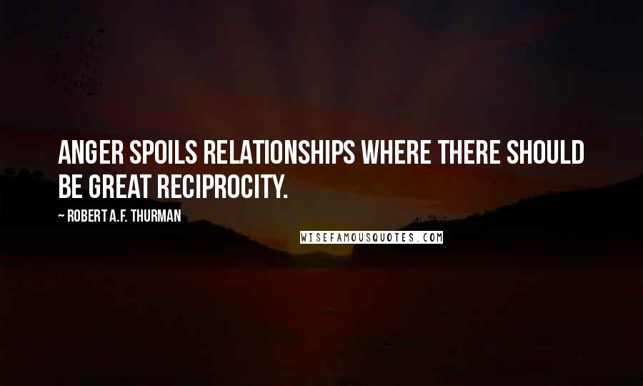 Robert A.F. Thurman Quotes: Anger spoils relationships where there should be great reciprocity.