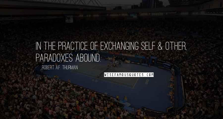 Robert A.F. Thurman Quotes: In the practice of exchanging self & other, paradoxes abound.