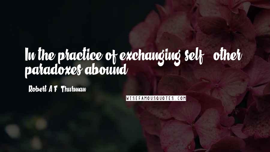 Robert A.F. Thurman Quotes: In the practice of exchanging self & other, paradoxes abound.