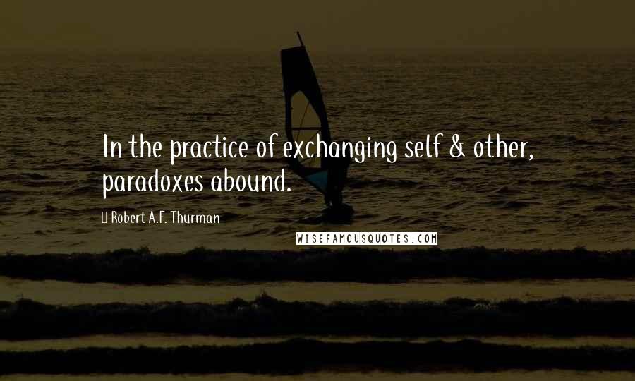 Robert A.F. Thurman Quotes: In the practice of exchanging self & other, paradoxes abound.