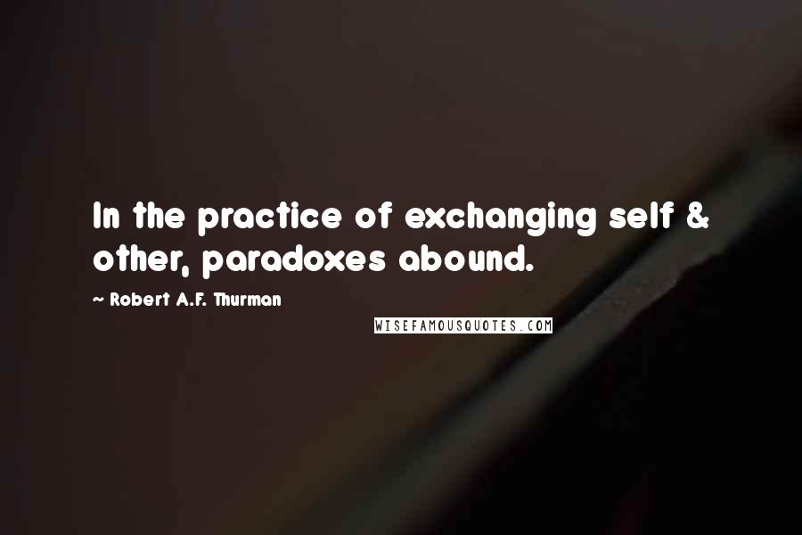 Robert A.F. Thurman Quotes: In the practice of exchanging self & other, paradoxes abound.