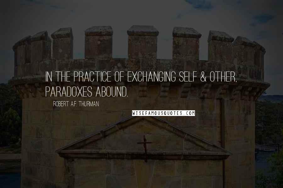 Robert A.F. Thurman Quotes: In the practice of exchanging self & other, paradoxes abound.