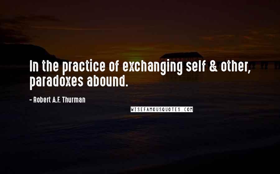 Robert A.F. Thurman Quotes: In the practice of exchanging self & other, paradoxes abound.
