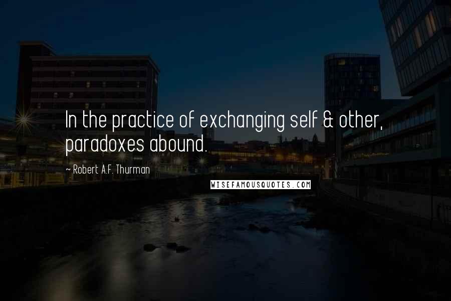 Robert A.F. Thurman Quotes: In the practice of exchanging self & other, paradoxes abound.