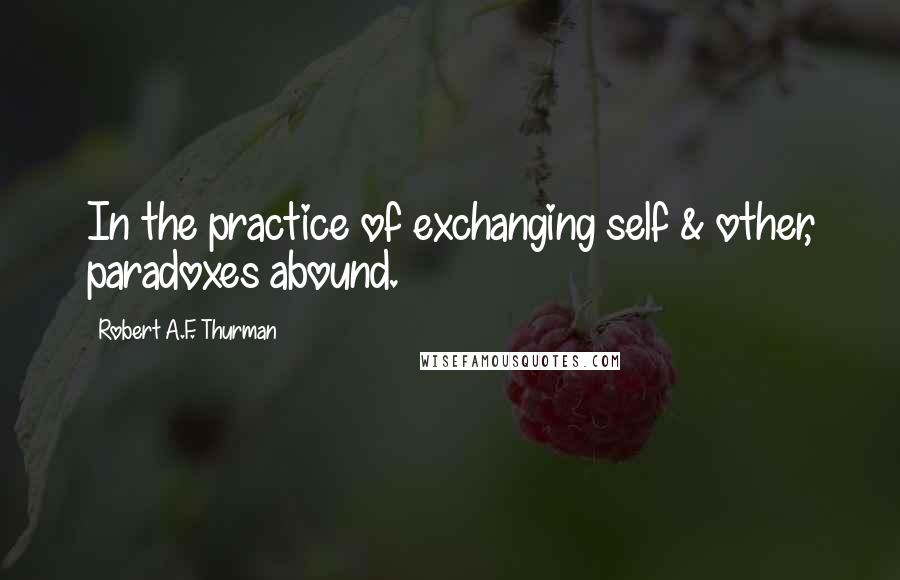 Robert A.F. Thurman Quotes: In the practice of exchanging self & other, paradoxes abound.