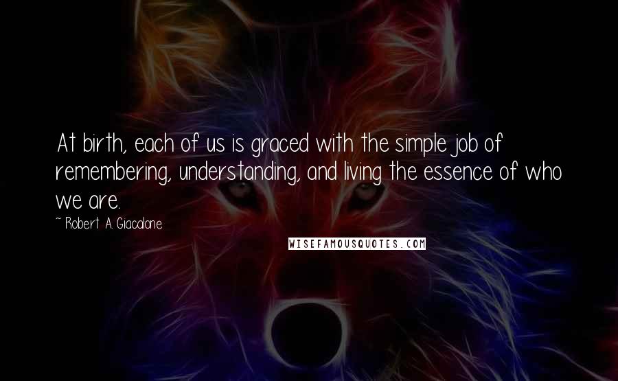 Robert A. Giacalone Quotes: At birth, each of us is graced with the simple job of remembering, understanding, and living the essence of who we are.