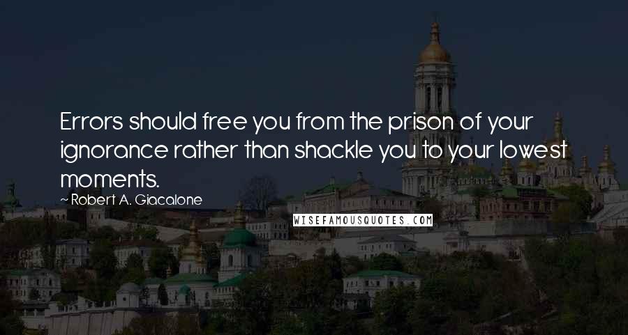 Robert A. Giacalone Quotes: Errors should free you from the prison of your ignorance rather than shackle you to your lowest moments.