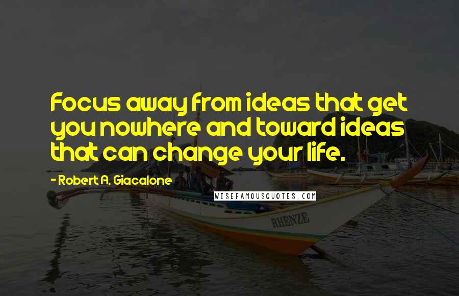 Robert A. Giacalone Quotes: Focus away from ideas that get you nowhere and toward ideas that can change your life.