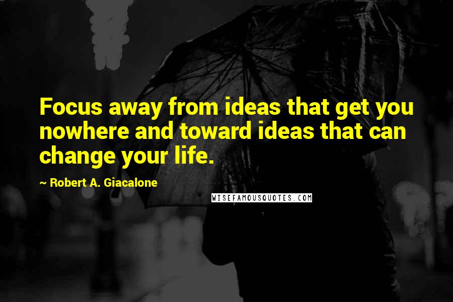Robert A. Giacalone Quotes: Focus away from ideas that get you nowhere and toward ideas that can change your life.