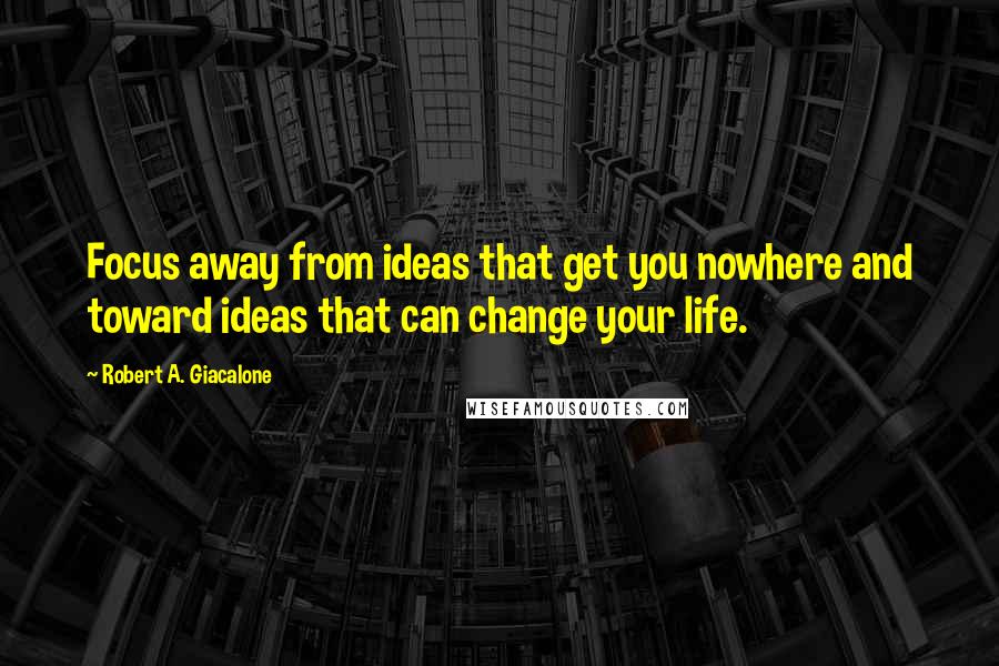 Robert A. Giacalone Quotes: Focus away from ideas that get you nowhere and toward ideas that can change your life.