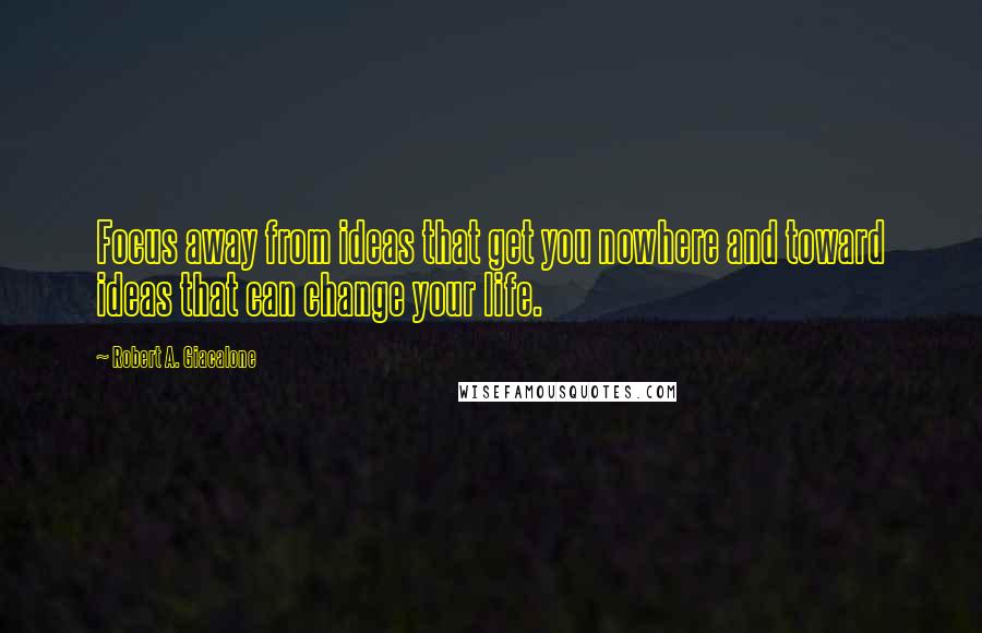 Robert A. Giacalone Quotes: Focus away from ideas that get you nowhere and toward ideas that can change your life.