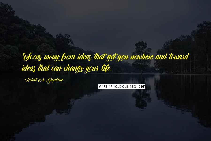 Robert A. Giacalone Quotes: Focus away from ideas that get you nowhere and toward ideas that can change your life.