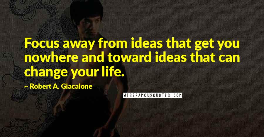 Robert A. Giacalone Quotes: Focus away from ideas that get you nowhere and toward ideas that can change your life.