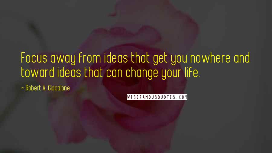 Robert A. Giacalone Quotes: Focus away from ideas that get you nowhere and toward ideas that can change your life.