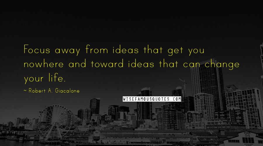 Robert A. Giacalone Quotes: Focus away from ideas that get you nowhere and toward ideas that can change your life.