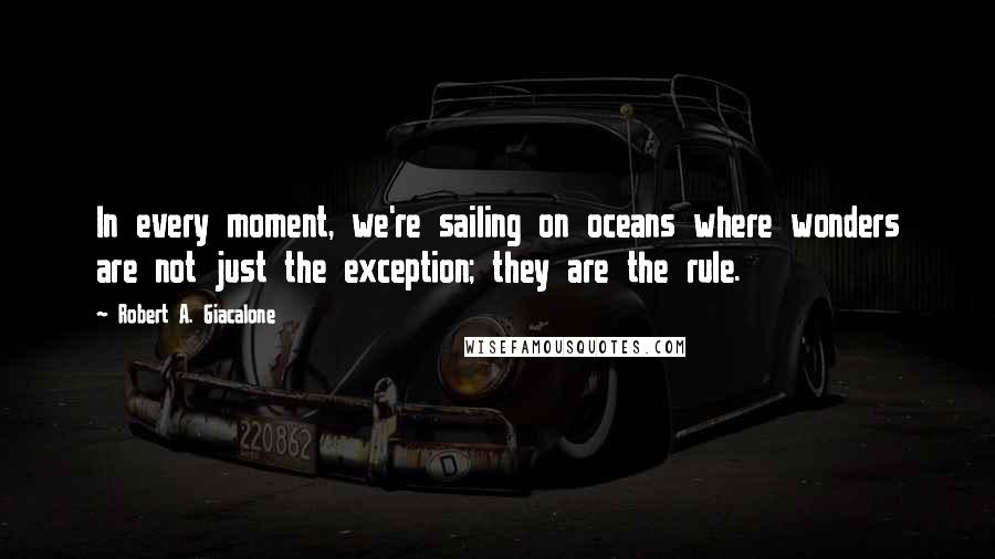 Robert A. Giacalone Quotes: In every moment, we're sailing on oceans where wonders are not just the exception; they are the rule.