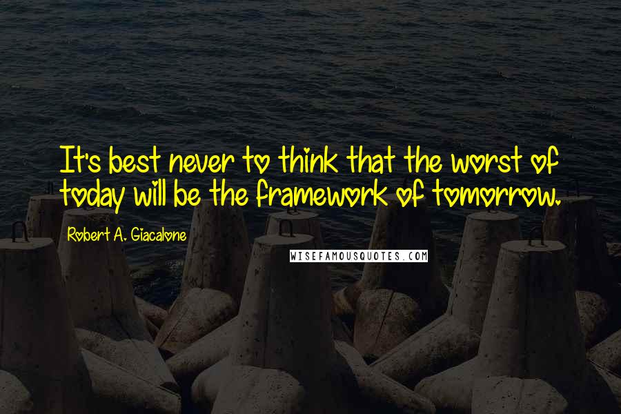 Robert A. Giacalone Quotes: It's best never to think that the worst of today will be the framework of tomorrow.