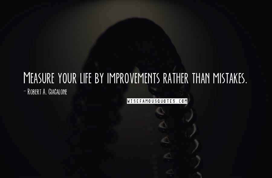 Robert A. Giacalone Quotes: Measure your life by improvements rather than mistakes.