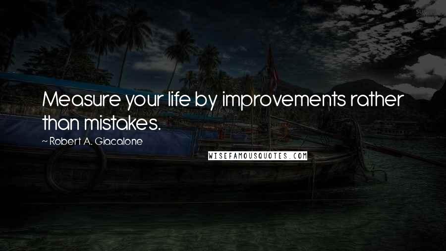 Robert A. Giacalone Quotes: Measure your life by improvements rather than mistakes.