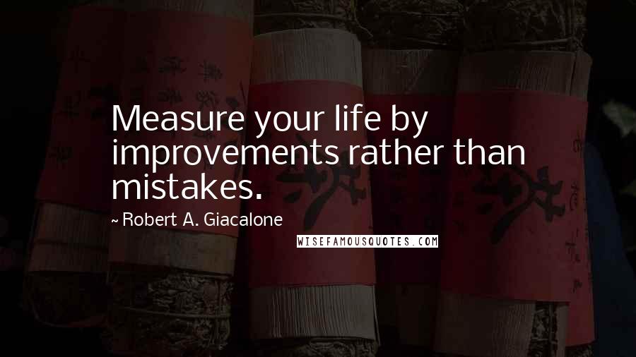 Robert A. Giacalone Quotes: Measure your life by improvements rather than mistakes.