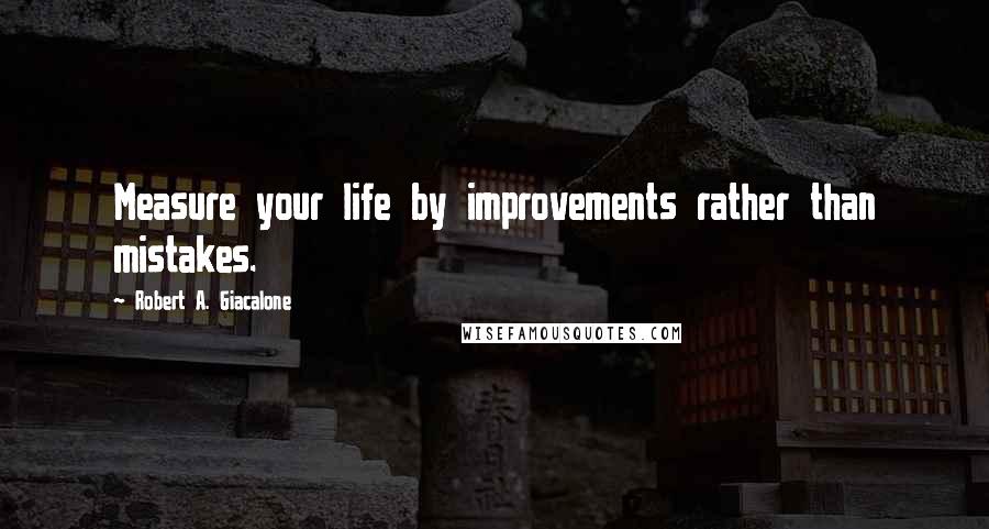 Robert A. Giacalone Quotes: Measure your life by improvements rather than mistakes.